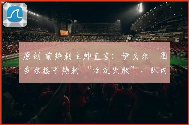 原创 前热刺主帅直言：伊戈尔・图多尔接手热刺 “注定失败”，队内氛围 “ toxic 至极”