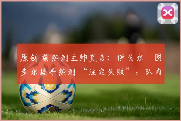 原创 前热刺主帅直言：伊戈尔・图多尔接手热刺 “注定失败”，队内氛围 “ toxic 至极”