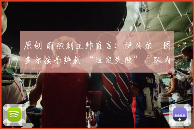 原创 前热刺主帅直言：伊戈尔・图多尔接手热刺 “注定失败”，队内氛围 “ toxic 至极”