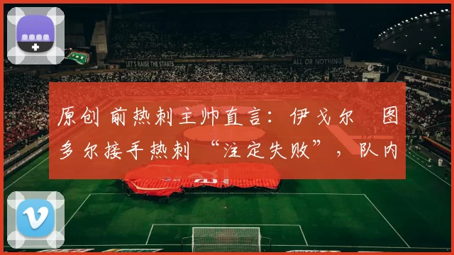 原创 前热刺主帅直言：伊戈尔・图多尔接手热刺 “注定失败”，队内氛围 “ toxic 至极”