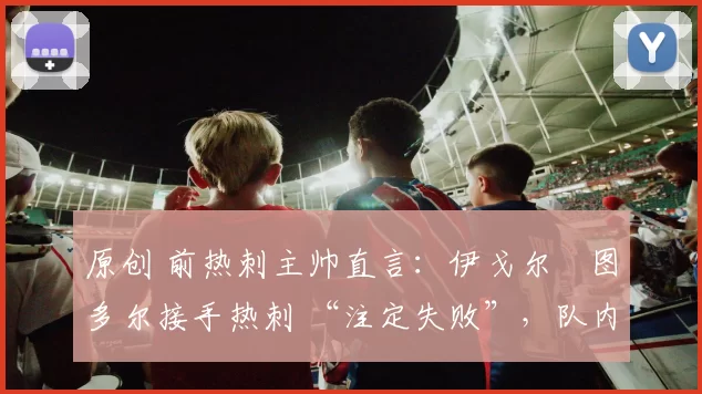 原创 前热刺主帅直言：伊戈尔・图多尔接手热刺 “注定失败”，队内氛围 “ toxic 至极”