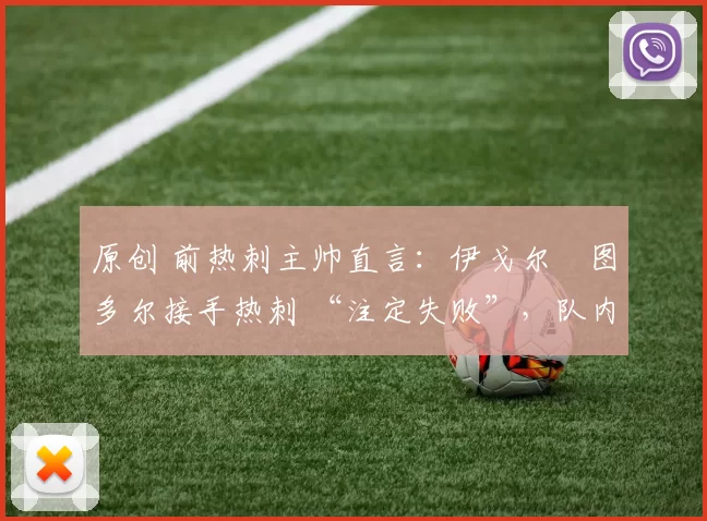 原创 前热刺主帅直言：伊戈尔・图多尔接手热刺 “注定失败”，队内氛围 “ toxic 至极”