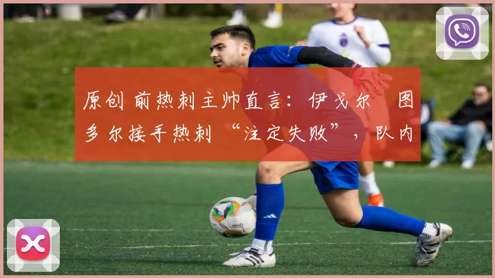 原创 前热刺主帅直言:伊戈尔・图多尔接手热刺 “注定失败”,队内氛围 “ toxic 至极”