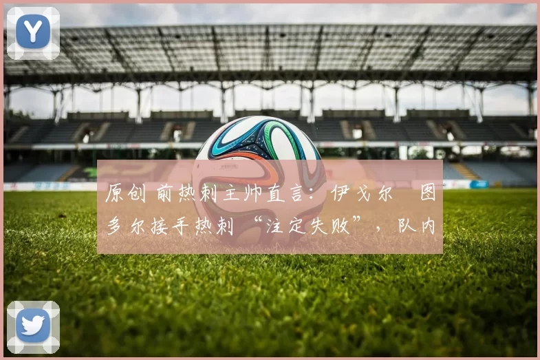 原创 前热刺主帅直言：伊戈尔・图多尔接手热刺 “注定失败”，队内氛围 “ toxic 至极”