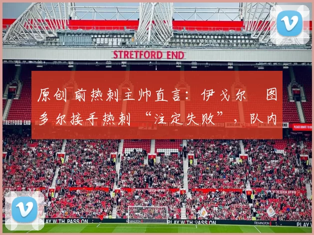 原创 前热刺主帅直言：伊戈尔・图多尔接手热刺 “注定失败”，队内氛围 “ toxic 至极”