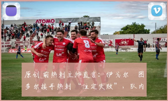 原创 前热刺主帅直言:伊戈尔・图多尔接手热刺 “注定失败”,队内氛围 “ toxic 至极”