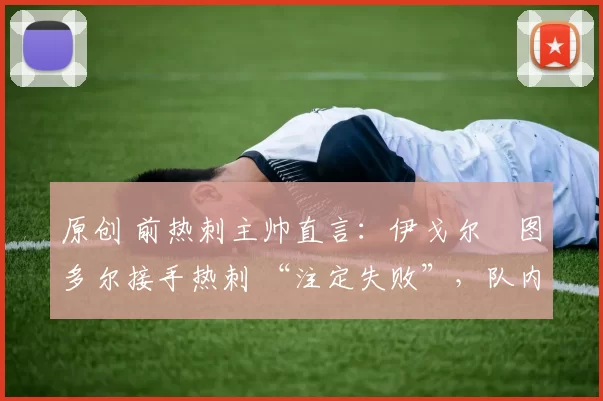 原创 前热刺主帅直言：伊戈尔・图多尔接手热刺 “注定失败”，队内氛围 “ toxic 至极”