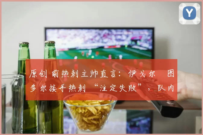 原创 前热刺主帅直言：伊戈尔・图多尔接手热刺 “注定失败”，队内氛围 “ toxic 至极”