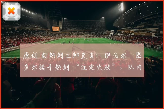 原创 前热刺主帅直言：伊戈尔・图多尔接手热刺 “注定失败”，队内氛围 “ toxic 至极”