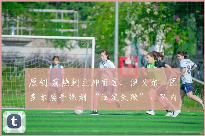 原创 前热刺主帅直言：伊戈尔・图多尔接手热刺 “注定失败”，队内氛围 “ toxic 至极”