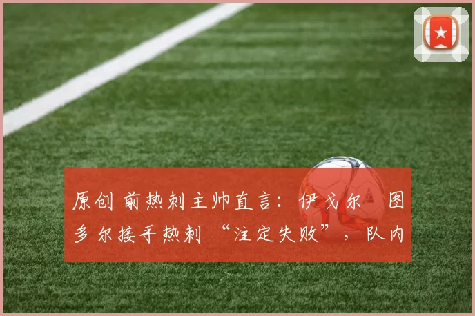 原创 前热刺主帅直言：伊戈尔・图多尔接手热刺 “注定失败”，队内氛围 “ toxic 至极”