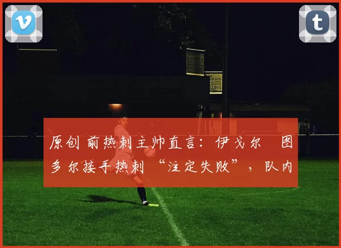 原创 前热刺主帅直言:伊戈尔・图多尔接手热刺 “注定失败”,队内氛围 “ toxic 至极”