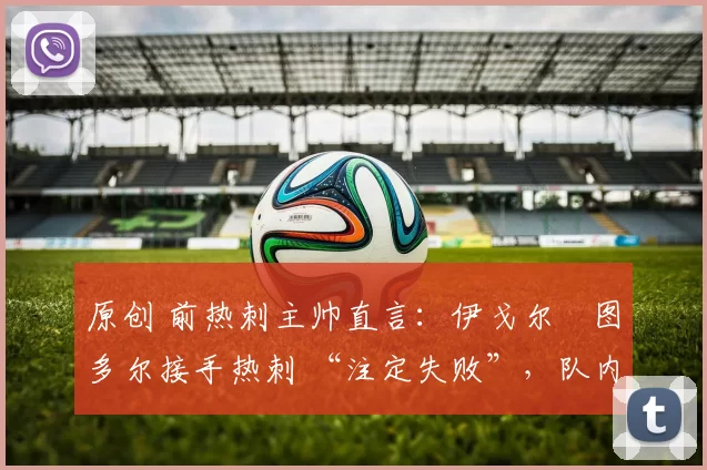 原创 前热刺主帅直言：伊戈尔・图多尔接手热刺 “注定失败”，队内氛围 “ toxic 至极”