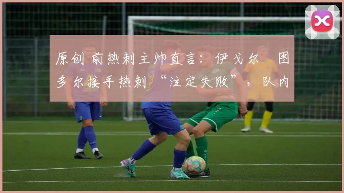 原创 前热刺主帅直言:伊戈尔・图多尔接手热刺 “注定失败”,队内氛围 “ toxic 至极”