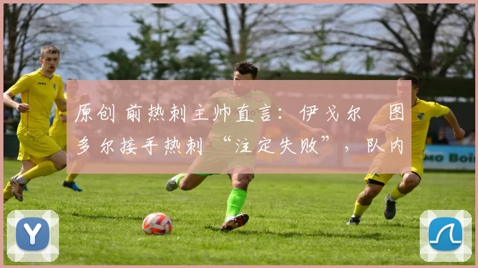 原创 前热刺主帅直言:伊戈尔・图多尔接手热刺 “注定失败”,队内氛围 “ toxic 至极”
