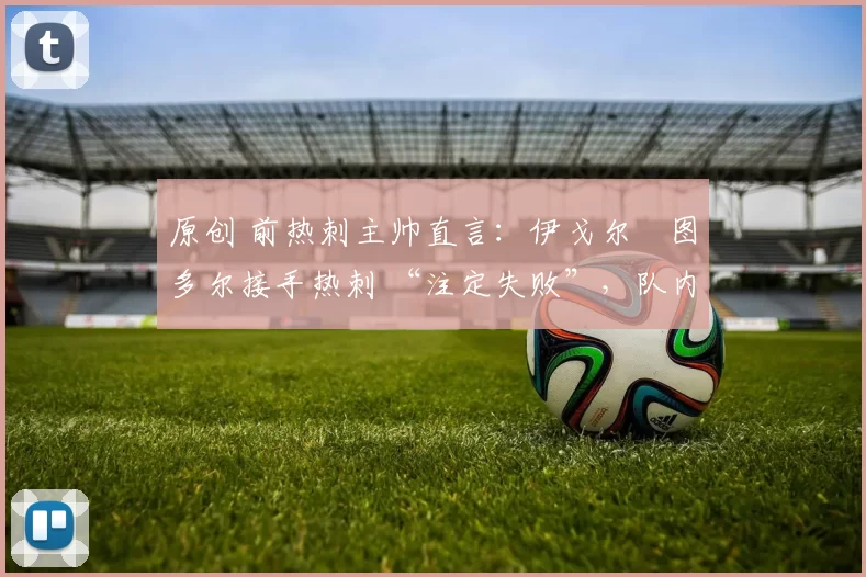 原创 前热刺主帅直言：伊戈尔・图多尔接手热刺 “注定失败”，队内氛围 “ toxic 至极”