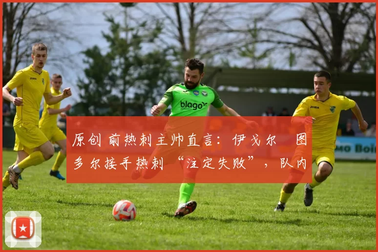 原创 前热刺主帅直言:伊戈尔・图多尔接手热刺 “注定失败”,队内氛围 “ toxic 至极”