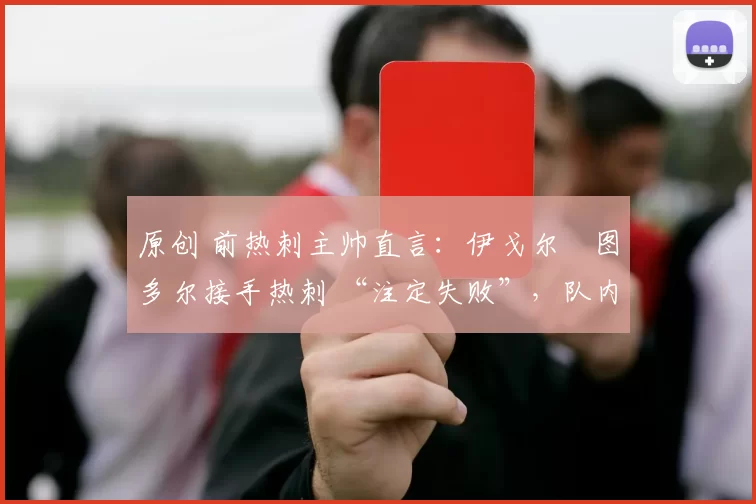 原创 前热刺主帅直言：伊戈尔・图多尔接手热刺 “注定失败”，队内氛围 “ toxic 至极”