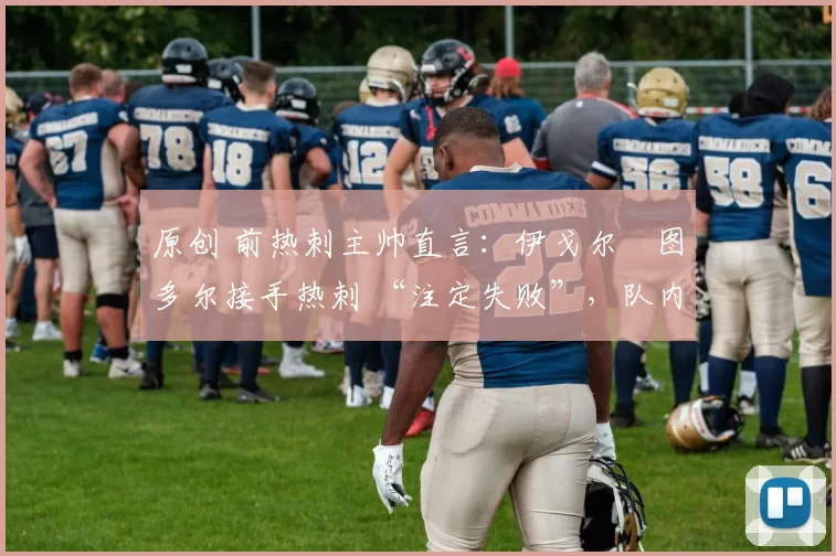 原创 前热刺主帅直言:伊戈尔・图多尔接手热刺 “注定失败”,队内氛围 “ toxic 至极”