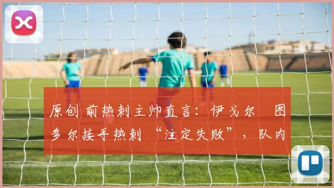 原创 前热刺主帅直言:伊戈尔・图多尔接手热刺 “注定失败”,队内氛围 “ toxic 至极”