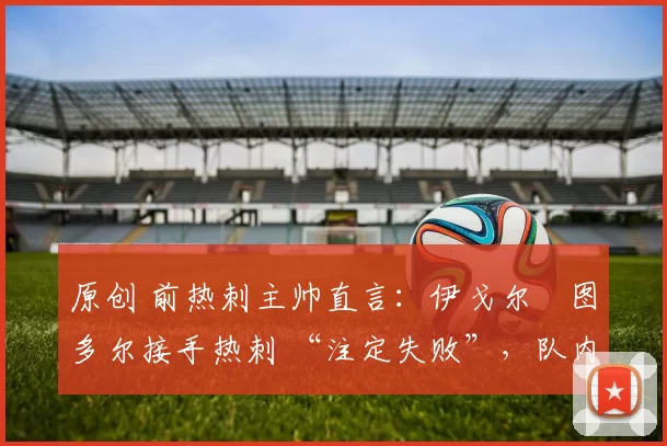 原创 前热刺主帅直言：伊戈尔・图多尔接手热刺 “注定失败”，队内氛围 “ toxic 至极”