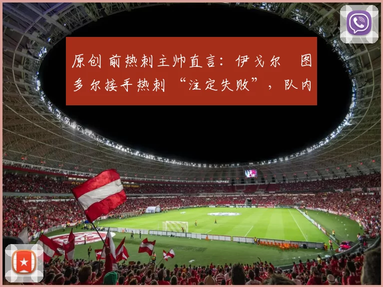 原创 前热刺主帅直言：伊戈尔・图多尔接手热刺 “注定失败”，队内氛围 “ toxic 至极”