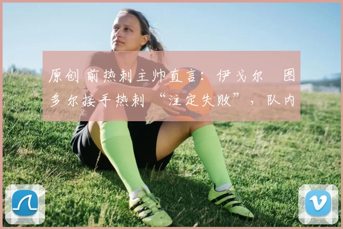 原创 前热刺主帅直言：伊戈尔・图多尔接手热刺 “注定失败”，队内氛围 “ toxic 至极”