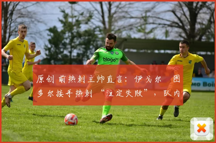 原创 前热刺主帅直言:伊戈尔・图多尔接手热刺 “注定失败”,队内氛围 “ toxic 至极”