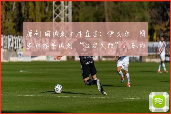 原创 前热刺主帅直言:伊戈尔・图多尔接手热刺 “注定失败”,队内氛围 “ toxic 至极”