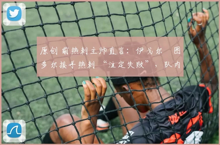 原创 前热刺主帅直言：伊戈尔・图多尔接手热刺 “注定失败”，队内氛围 “ toxic 至极”