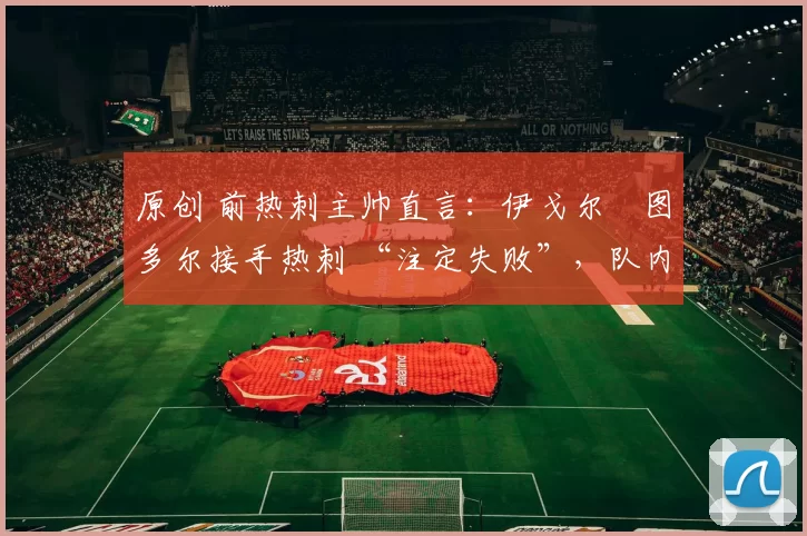 原创 前热刺主帅直言：伊戈尔・图多尔接手热刺 “注定失败”，队内氛围 “ toxic 至极”