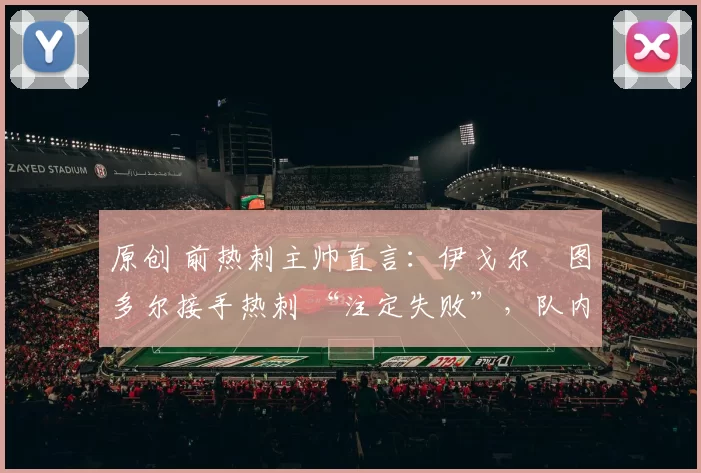 原创 前热刺主帅直言：伊戈尔・图多尔接手热刺 “注定失败”，队内氛围 “ toxic 至极”