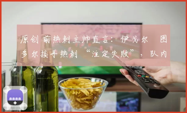 原创 前热刺主帅直言：伊戈尔・图多尔接手热刺 “注定失败”，队内氛围 “ toxic 至极”