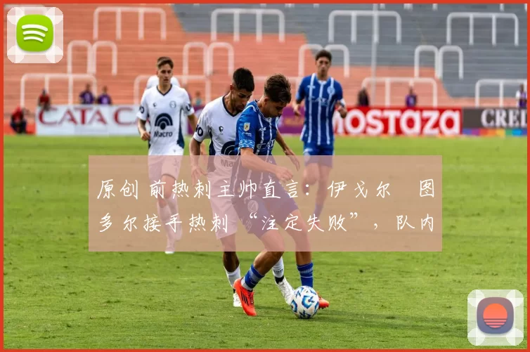 原创 前热刺主帅直言：伊戈尔・图多尔接手热刺 “注定失败”，队内氛围 “ toxic 至极”