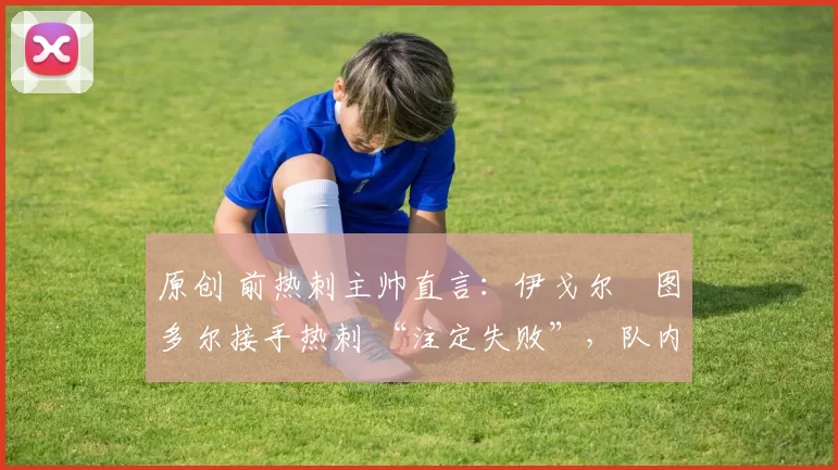 原创 前热刺主帅直言：伊戈尔・图多尔接手热刺 “注定失败”，队内氛围 “ toxic 至极”