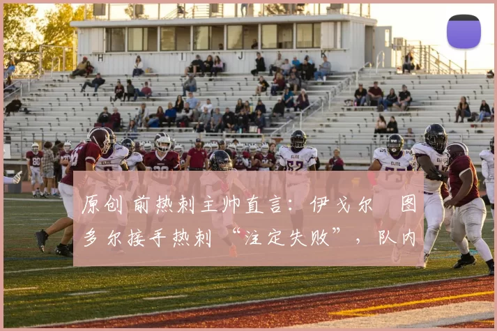 原创 前热刺主帅直言：伊戈尔・图多尔接手热刺 “注定失败”，队内氛围 “ toxic 至极”