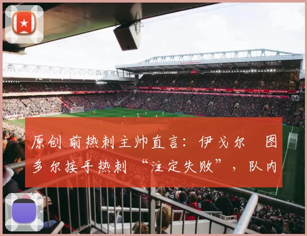 原创 前热刺主帅直言：伊戈尔・图多尔接手热刺 “注定失败”，队内氛围 “ toxic 至极”