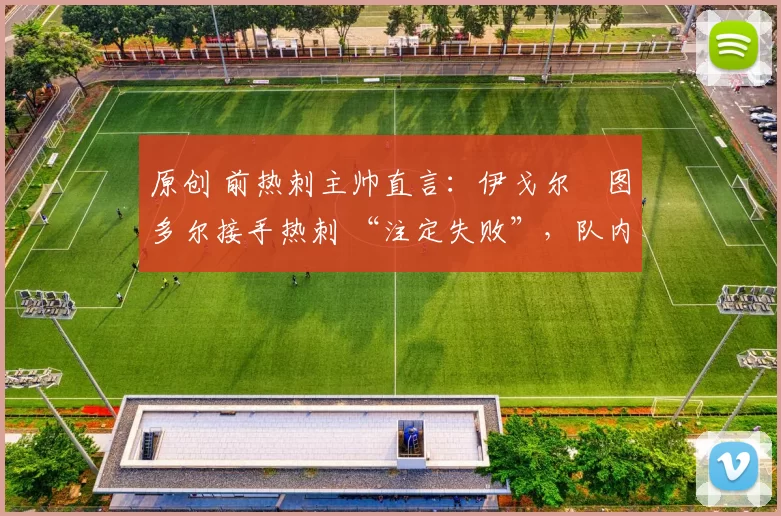 原创 前热刺主帅直言：伊戈尔・图多尔接手热刺 “注定失败”，队内氛围 “ toxic 至极”