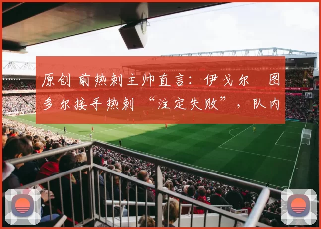 原创 前热刺主帅直言：伊戈尔・图多尔接手热刺 “注定失败”，队内氛围 “ toxic 至极”