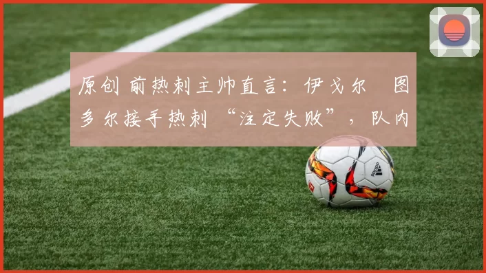 原创 前热刺主帅直言：伊戈尔・图多尔接手热刺 “注定失败”，队内氛围 “ toxic 至极”