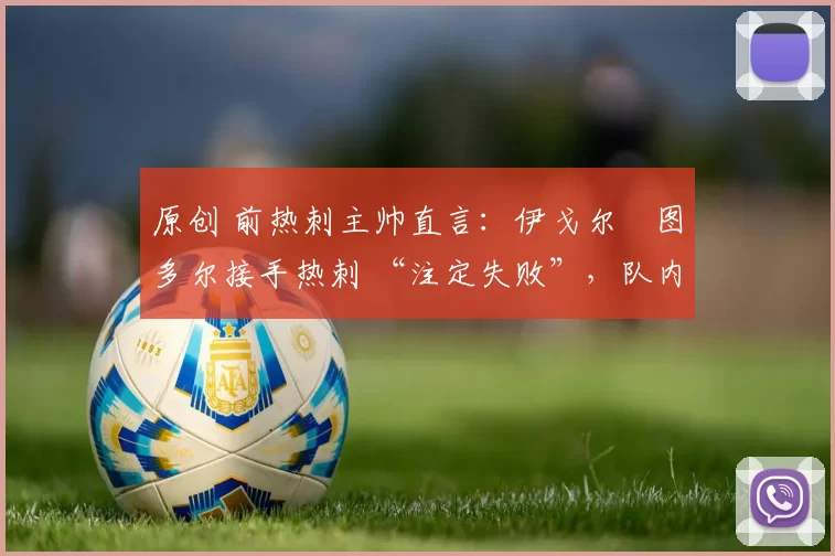 原创 前热刺主帅直言:伊戈尔・图多尔接手热刺 “注定失败”,队内氛围 “ toxic 至极”