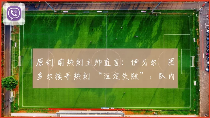 原创 前热刺主帅直言：伊戈尔・图多尔接手热刺 “注定失败”，队内氛围 “ toxic 至极”