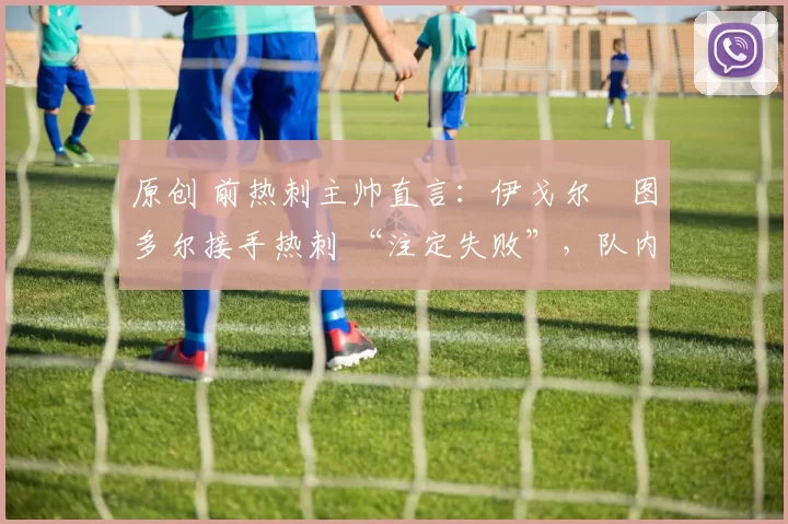 原创 前热刺主帅直言：伊戈尔・图多尔接手热刺 “注定失败”，队内氛围 “ toxic 至极”