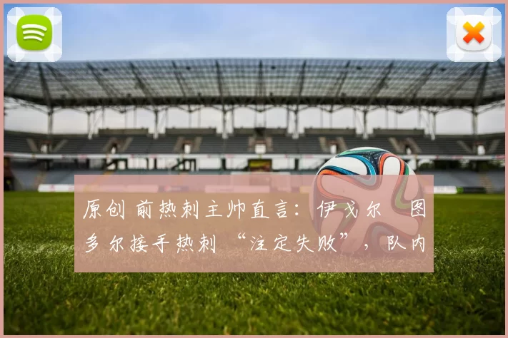 原创 前热刺主帅直言：伊戈尔・图多尔接手热刺 “注定失败”，队内氛围 “ toxic 至极”