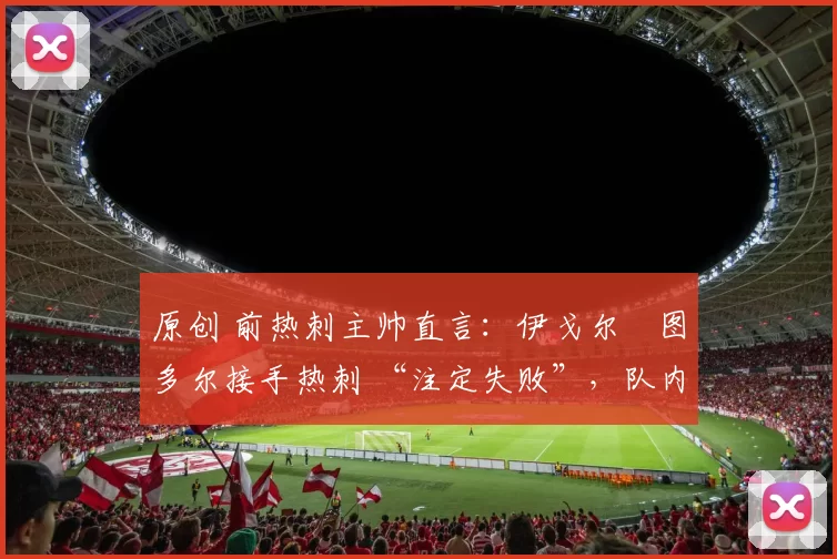 原创 前热刺主帅直言：伊戈尔・图多尔接手热刺 “注定失败”，队内氛围 “ toxic 至极”