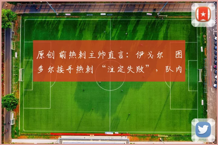 原创 前热刺主帅直言:伊戈尔・图多尔接手热刺 “注定失败”,队内氛围 “ toxic 至极”