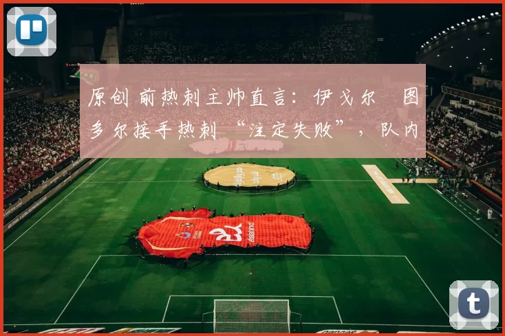 原创 前热刺主帅直言：伊戈尔・图多尔接手热刺 “注定失败”，队内氛围 “ toxic 至极”
