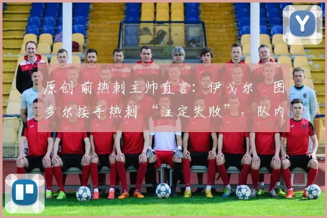 原创 前热刺主帅直言:伊戈尔・图多尔接手热刺 “注定失败”,队内氛围 “ toxic 至极”