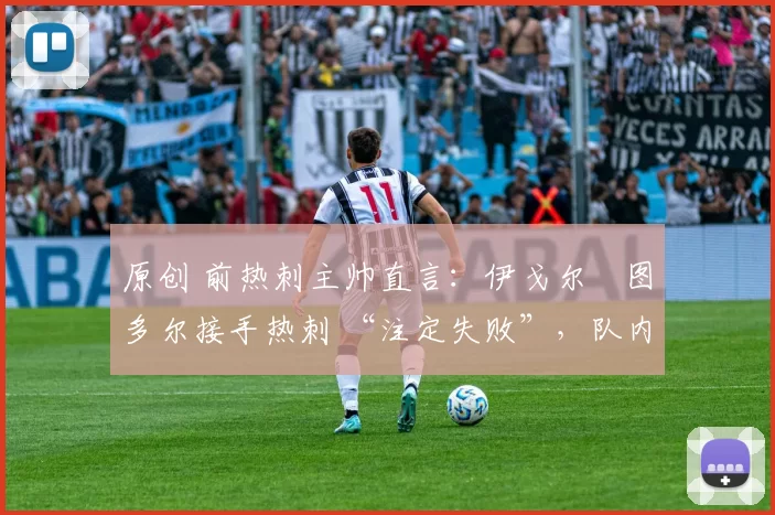 原创 前热刺主帅直言:伊戈尔・图多尔接手热刺 “注定失败”,队内氛围 “ toxic 至极”