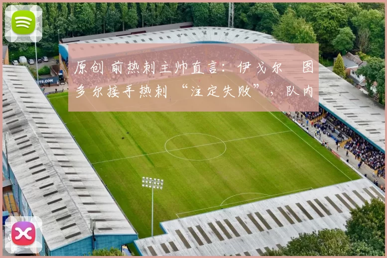 原创 前热刺主帅直言:伊戈尔・图多尔接手热刺 “注定失败”,队内氛围 “ toxic 至极”